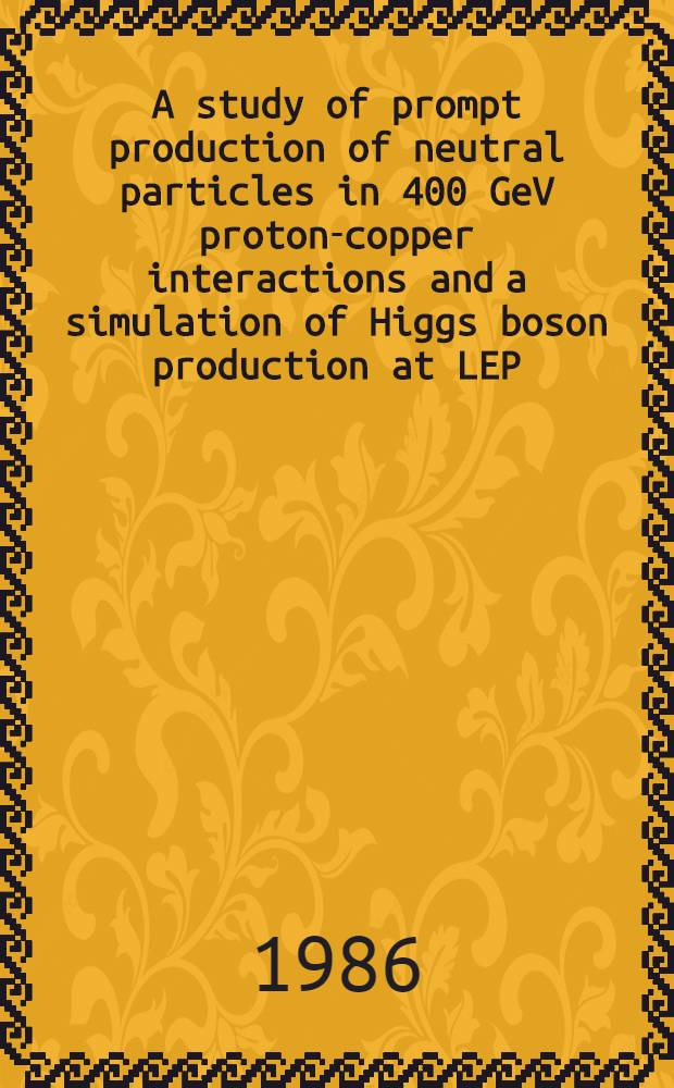 A study of prompt production of neutral particles in 400 GeV proton-copper interactions and a simulation of Higgs boson production at LEP : Doctoral diss.