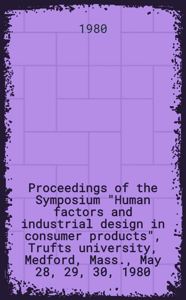 Proceedings of the Symposium "Human factors and industrial design in consumer products", Trufts university, Medford, Mass., May 28, 29, 30, 1980