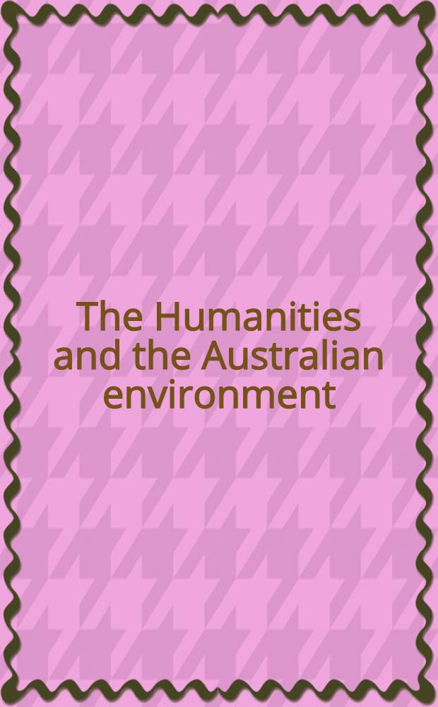 The Humanities and the Australian environment : Papers from the Austral. acad. of the humanities symp. 1990