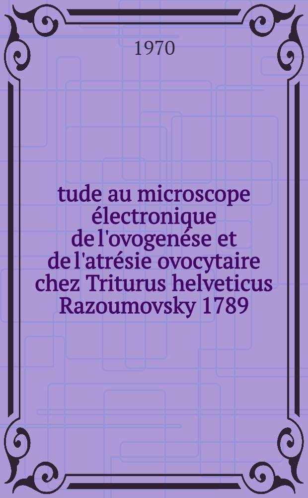 Étude au microscope électronique de l'ovogenése et de l'atrésie ovocytaire chez Triturus helveticus Razoumovsky 1789 (amphibien, urodèle, salamandridae) : Thèse ..