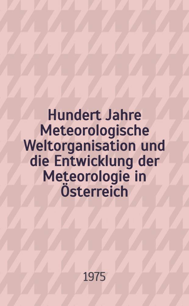 Hundert Jahre Meteorologische Weltorganisation und die Entwicklung der Meteorologie in Österreich : Beiträge