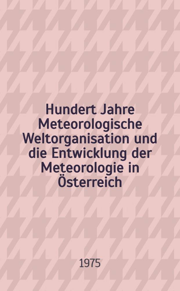Hundert Jahre Meteorologische Weltorganisation und die Entwicklung der Meteorologie in Österreich : Beiträge
