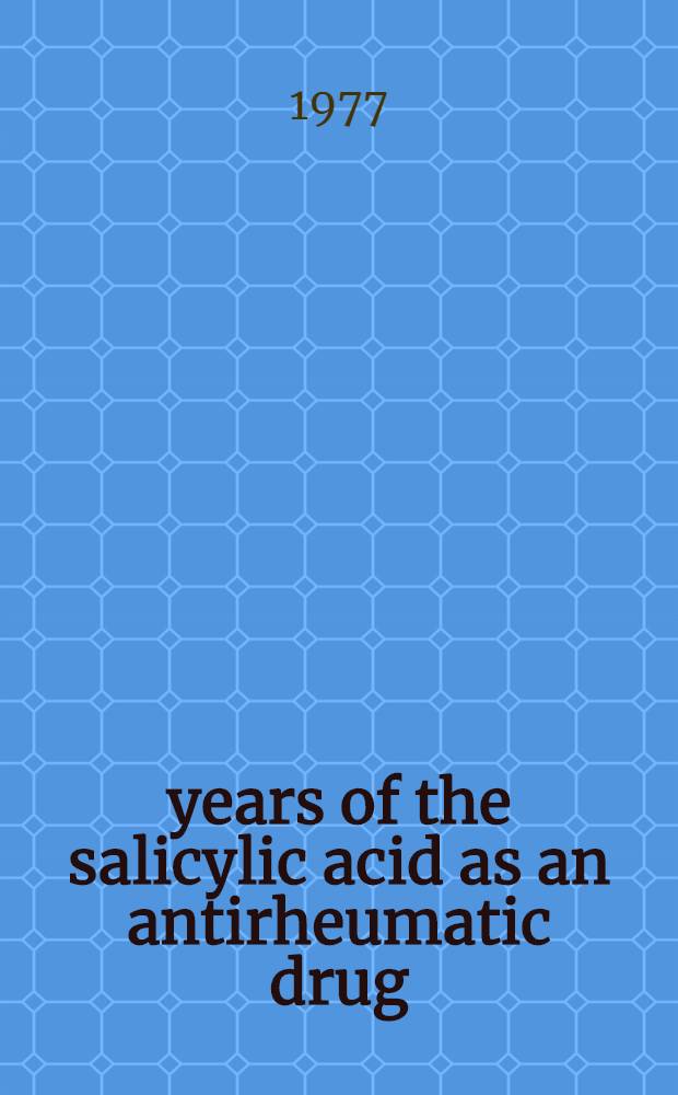 100 years of the salicylic acid as an antirheumatic drug : On the occasion of the World year of rheumatism 1977 : Lectures of the Colloquium on the salicylic acid held the 13th of July, 1977