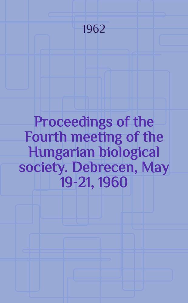 Proceedings of the Fourth meeting of the Hungarian biological society. Debrecen, May 19-21, 1960