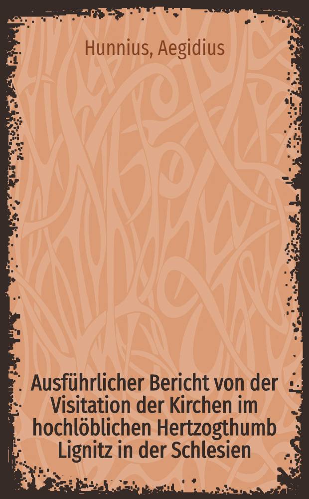 Ausführlicher Bericht von der Visitation der Kirchen im hochlöblichen Hertzogthumb Lignitz in der Schlesien : Wie besonders Leonhard Crentzheim ... falscher unreiner Lehr durch mündlich Gesprech von denen, zu solcher Visitation beruffenen ... Theologen öffentlich überzeuget ..