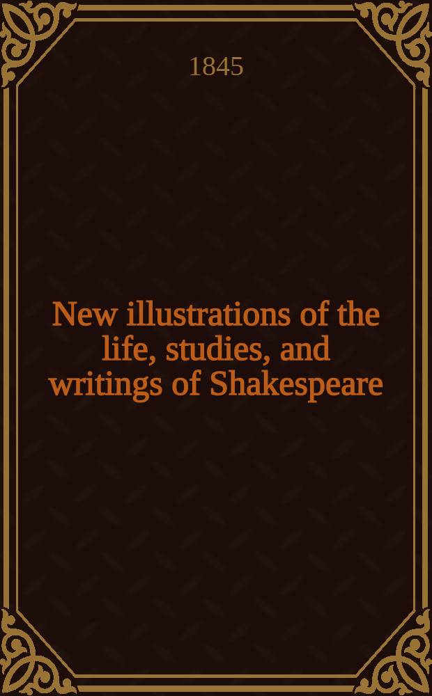 New illustrations of the life, studies, and writings of Shakespeare : Supplementary to all the editions : In 2 vol