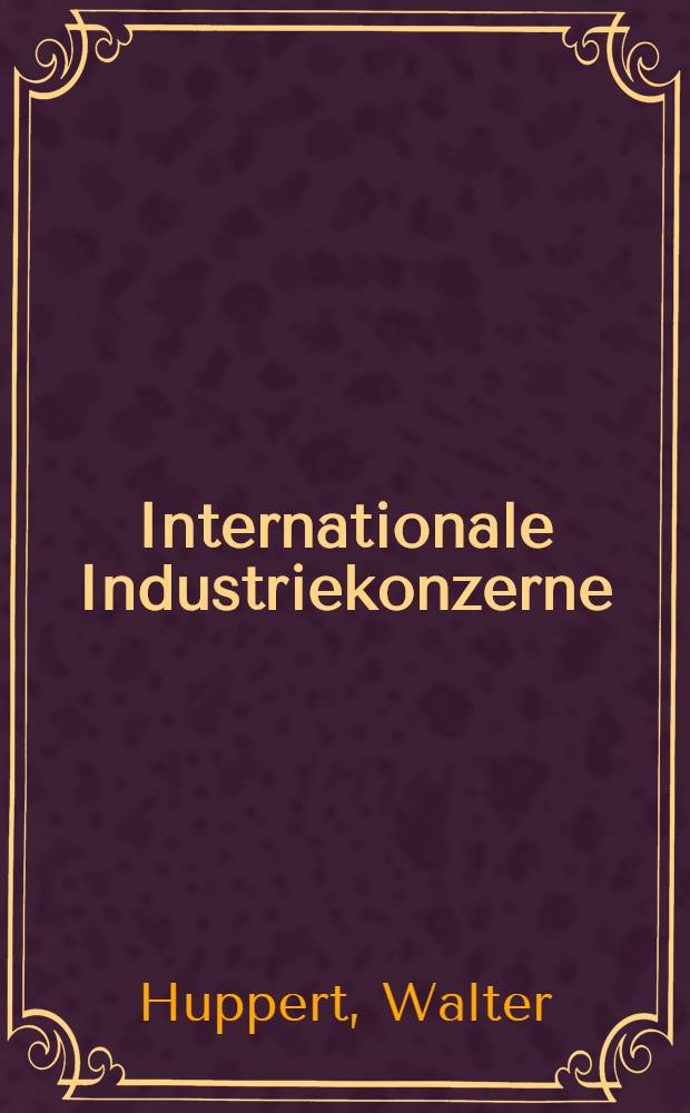 Internationale Industriekonzerne : Eine Studie zur Erklärung, Systematisierung und Quantifizierung ihres Auslandsgeschäftes