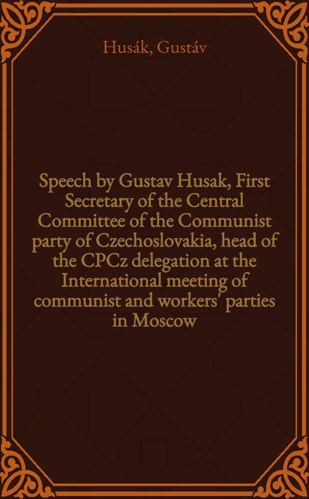 Speech by Gustav Husak, First Secretary of the Central Committee of the Communist party of Czechoslovakia, head of the CPCz delegation at the International meeting of communist and workers' parties in Moscow, June 11, 1969