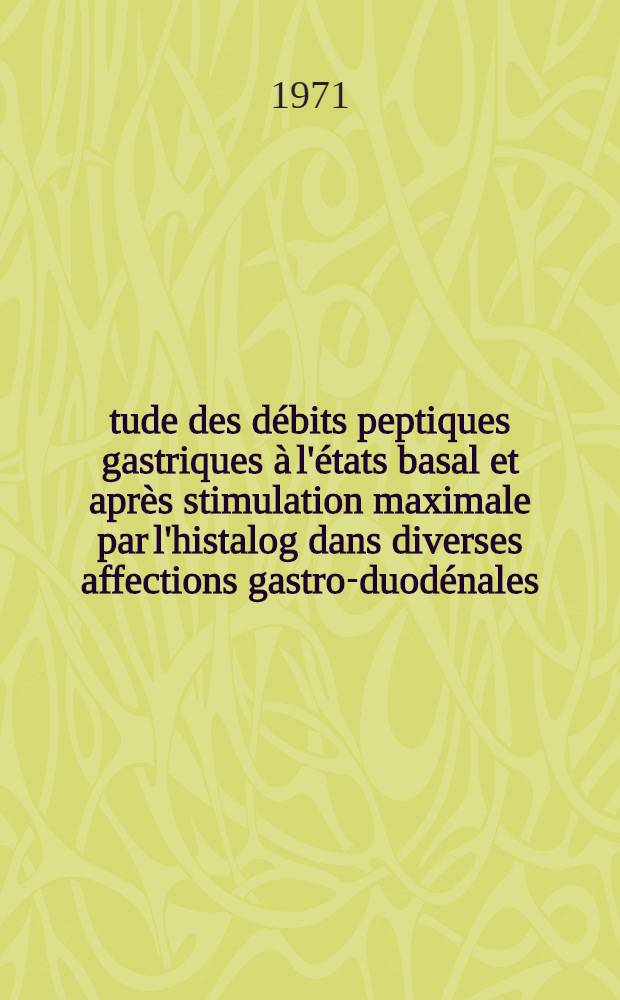 Étude des débits peptiques gastriques à l'états basal et après stimulation maximale par l'histalog dans diverses affections gastro-duodénales : Thèse ..