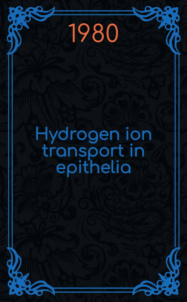 Hydrogen ion transport in epithelia : Proc. of the Intern. conf. on hydrogen ion transport in epithelia held in Frankfurt am Main (Germ. Federal Rep.), July 8-12, 1980
