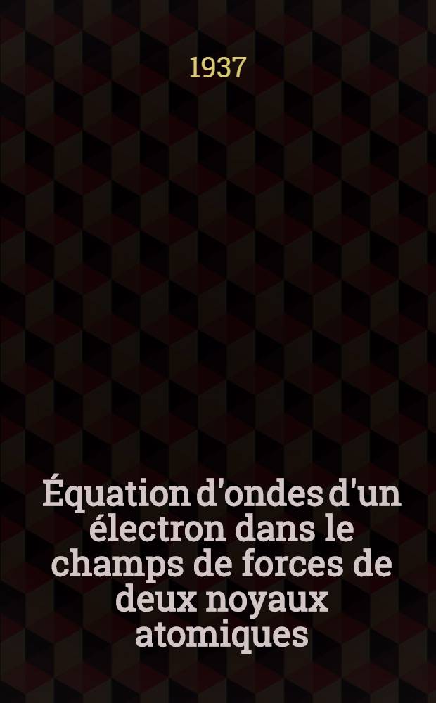 ... Équation d'ondes d'un électron dans le champs de forces de deux noyaux atomiques : Problème de l'ion moléculaire d'hydrogène