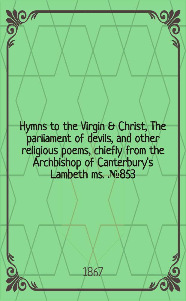Hymns to the Virgin & Christ, The parliament of devils, and other religious poems, chiefly from the Archbishop of Canterbury's Lambeth ms. № 853
