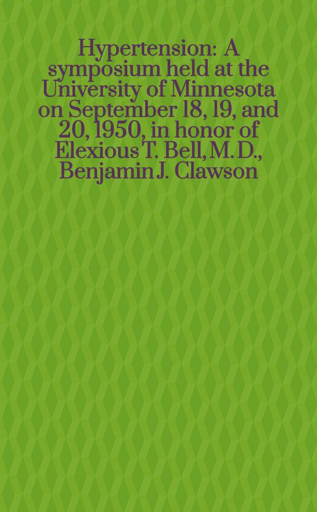 Hypertension : A symposium held at the University of Minnesota on September 18, 19, and 20, 1950, in honor of Elexious T. Bell, M. D., Benjamin J. Clawson, M. D., and George E. Faht, M. D