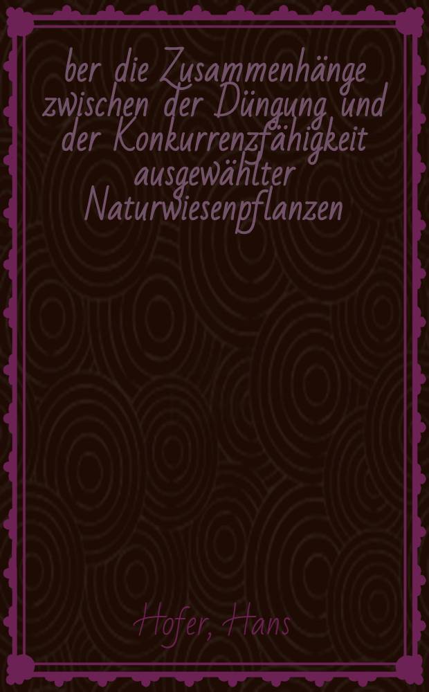 &Uuml;ber die Zusammenh&auml;nge zwischen der D&uuml;ngung und der Konkurrenzf&auml;higkeit ausgew&auml;hlter Naturwiesenpflanzen : Abhandl. ... der Eidgen&ouml;ssischen techn. Hochschule Z&uuml;rich