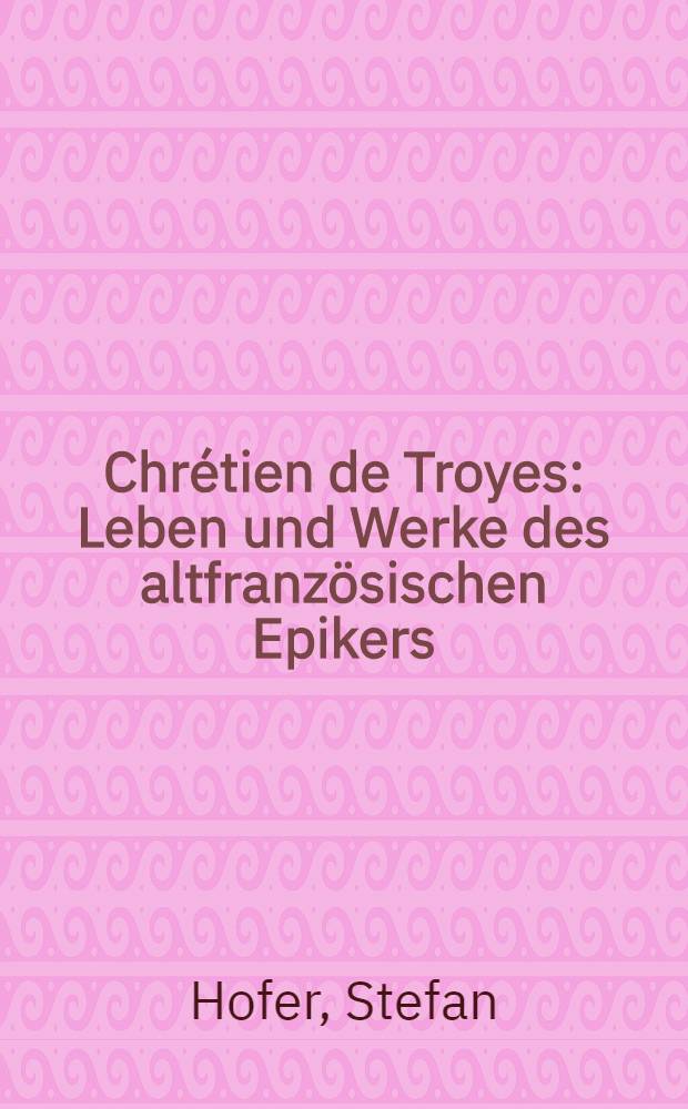 Chrétien de Troyes : Leben und Werke des altfranzösischen Epikers
