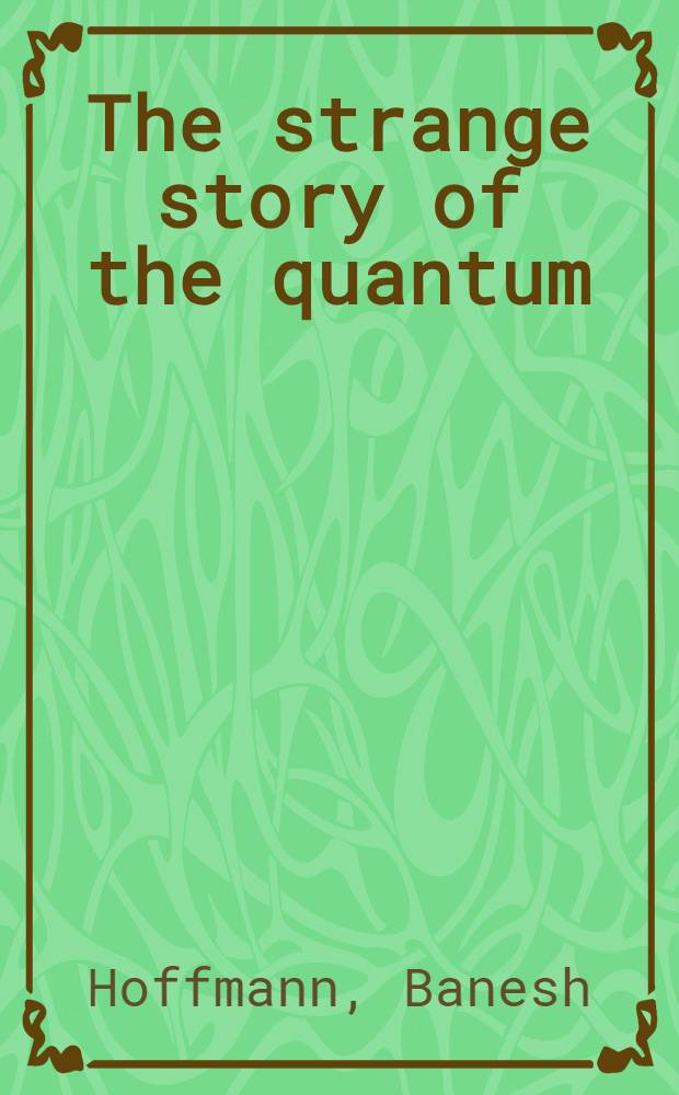 The strange story of the quantum : An account for the general reader of the growth of the ideas underlying our present atomic knowledge
