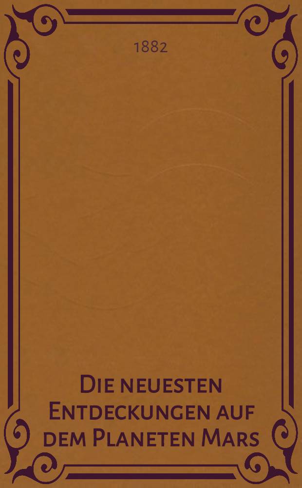 Die neuesten Entdeckungen auf dem Planeten Mars : Vortrag, gehalten im Jan. 1880