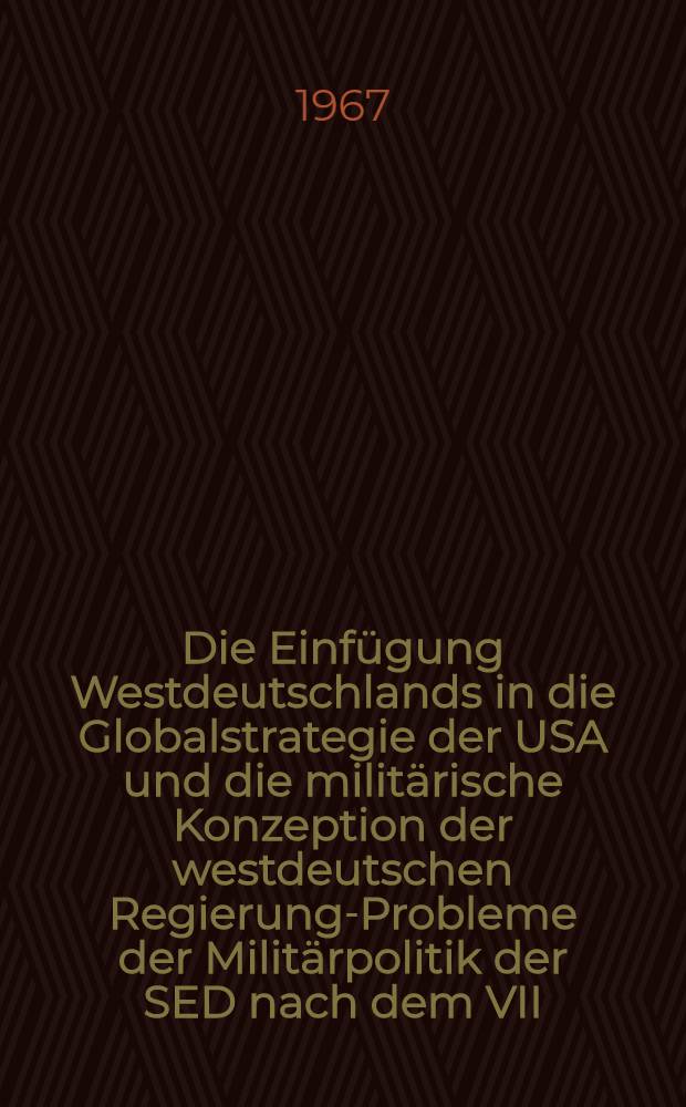 Die Einf&uuml;gung Westdeutschlands in die Globalstrategie der USA und die milit&auml;rische Konzeption der westdeutschen Regierung-Probleme der Milit&auml;rpolitik der SED nach dem VII. Parteitag : Vortrag auf dem Seminar des ZK der SED mit den 1. Sekret&auml;ren der Kreisleitungen in Brandenburg, 9.-13. Okt. 1967