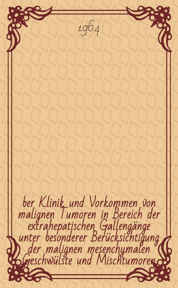 Über Klinik und Vorkommen von malignen Tumoren in Bereich der extrahepatischen Gallengänge unter besonderer Berücksichtigung der malignen mesenchymalen Geschwülste und Mischtumoren : Inaug.-Diss. ... einer ... Med. Fakultät der ... Univ. zu Tübingen