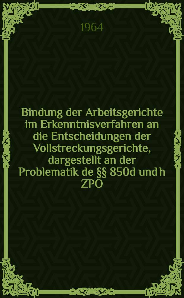 Bindung der Arbeitsgerichte im Erkenntnisverfahren an die Entscheidungen der Vollstreckungsgerichte, dargestellt an der Problematik de §§ 850d und h ZPO : Inaug.-Diss. ... der Univ. zu Köln