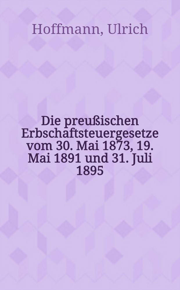 Die preu&szlig;ischen Erbschaftsteuergesetze vom 30. Mai 1873, 19. Mai 1891 und 31. Juli 1895