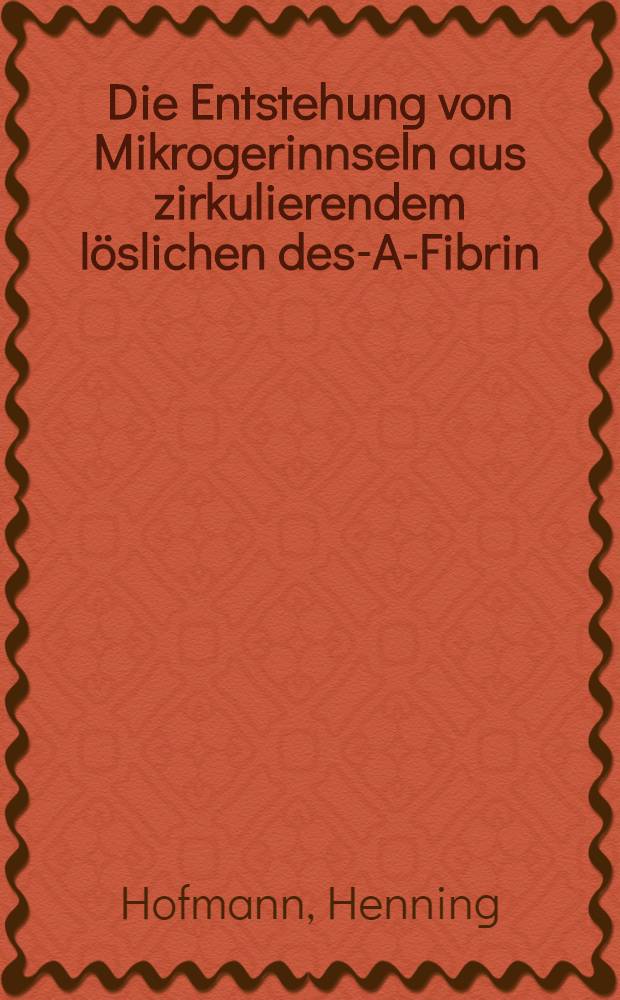 Die Entstehung von Mikrogerinnseln aus zirkulierendem löslichen des-A-Fibrin : Inaug.-Diss