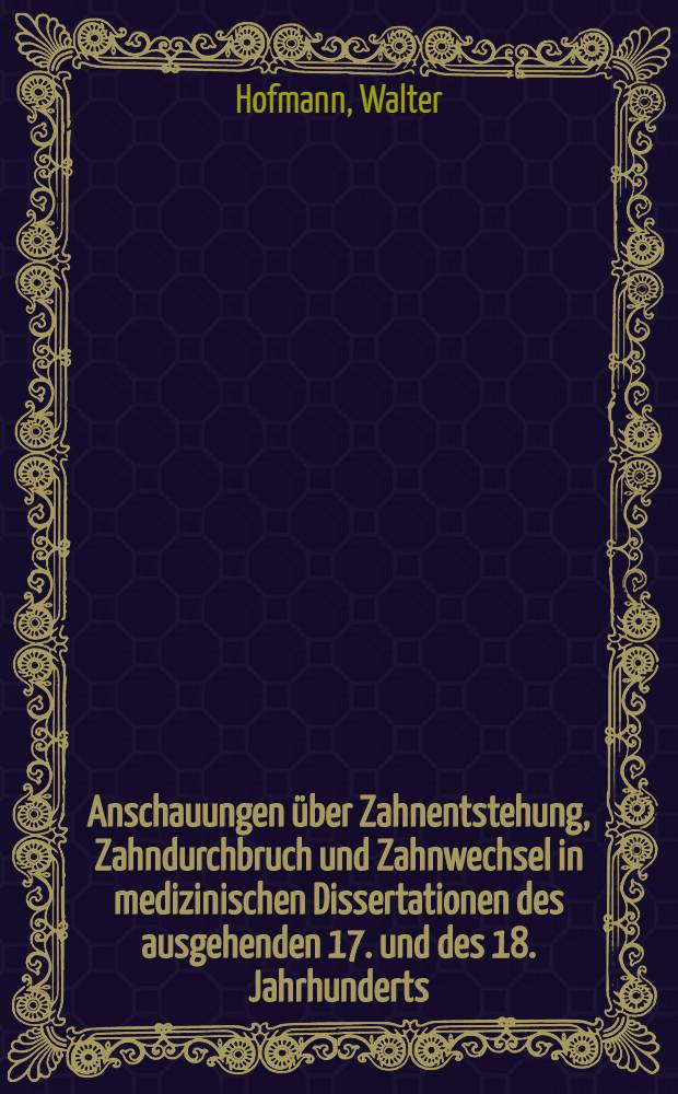Anschauungen über Zahnentstehung, Zahndurchbruch und Zahnwechsel in medizinischen Dissertationen des ausgehenden 17. und des 18. Jahrhunderts : Inaug.-Diss