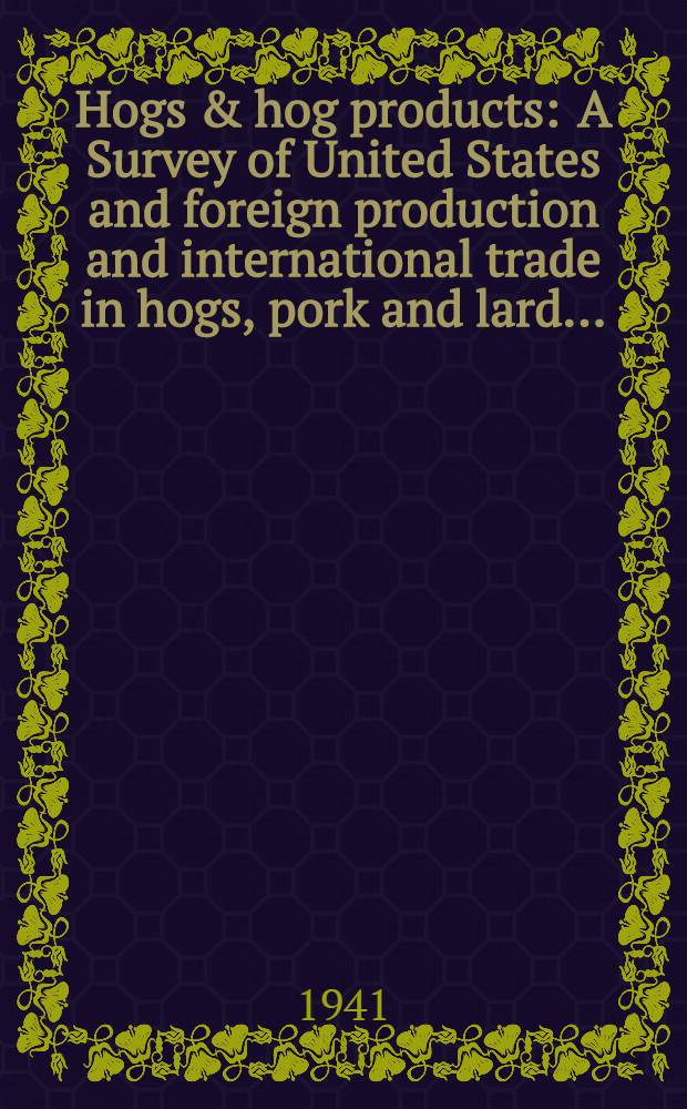 Hogs & hog products : A Survey of United States and foreign production and international trade in hogs, pork and lard ... : Under the provisions of section 332, title 3, part 2. of the United States tariff act of 1930