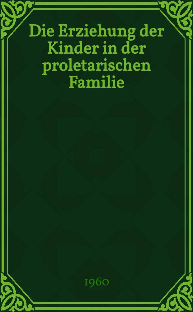 Die Erziehung der Kinder in der proletarischen Familie : Quellen zur Pädagogik der deutschen Arbeiterbewegung aus der Zeit vor dem ersten Weltkrieg