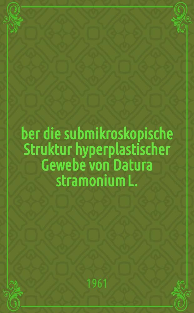 &Uuml;ber die submikroskopische Struktur hyperplastischer Gewebe von Datura stramonium L. : Von der Eidg. techn. Hochschule zu Z&uuml;rich ... genehmigte Promotionsarbeit