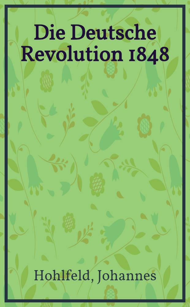 Die Deutsche Revolution 1848/49 : Grundlagen. Verlauf. Untergang. Fortwirkung