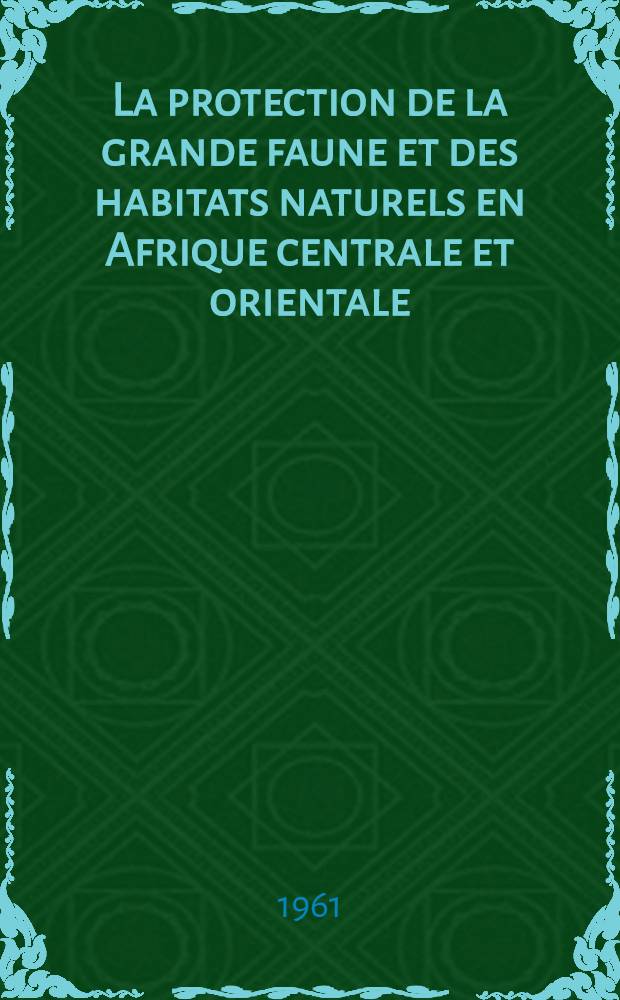 La protection de la grande faune et des habitats naturels en Afrique centrale et orientale : Rapport sur une mission accomplie pour l'Unesco (juillet - sept. 1960)