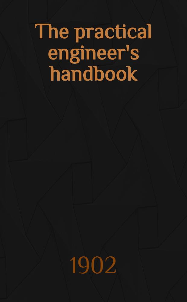 The practical engineer's handbook : Comprising a treatise on modern engines and boilers marine, locomotive and stationary, and containing a large collection of rules and practical data, relating to recent practice in designing and constructing all kinds of engines, boilers and other engineering work ..