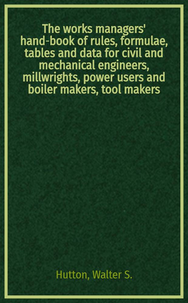 The works managers' hand-book of rules, formulae, tables and data for civil and mechanical engineers, millwrights, power users and boiler makers, tool makers, machinists and metal workers; iron and brass founders, etc., etc. ...