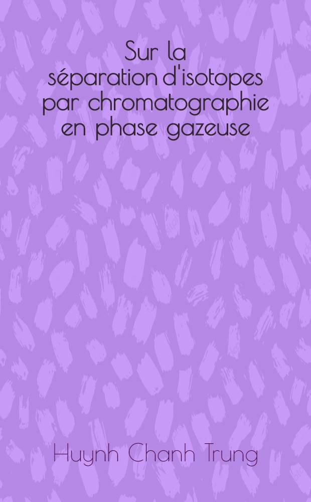 Sur la séparation d'isotopes par chromatographie en phase gazeuse: Mesure directe du facteur d'enrichissement isotopique: Application aux isotopes du néon et l'argon: 1-re thèse; Propositions données par la Faculté: 2-e thèse: Thèses présentées à la Faculté des sciences de l'Univ. de Toulouse ... / par Huynh Chanh Trung