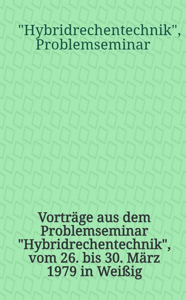 Vorträge aus dem Problemseminar "Hybridrechentechnik", vom 26. bis 30. März 1979 in Weißig