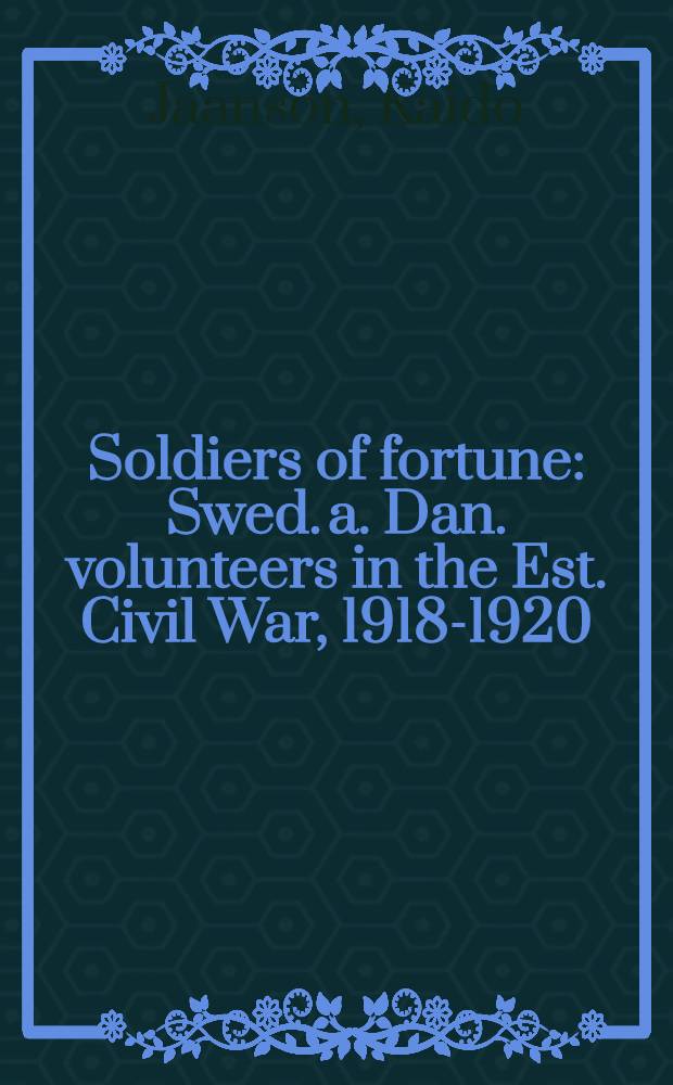 Soldiers of fortune : Swed. a. Dan. volunteers in the Est. Civil War, 1918-1920