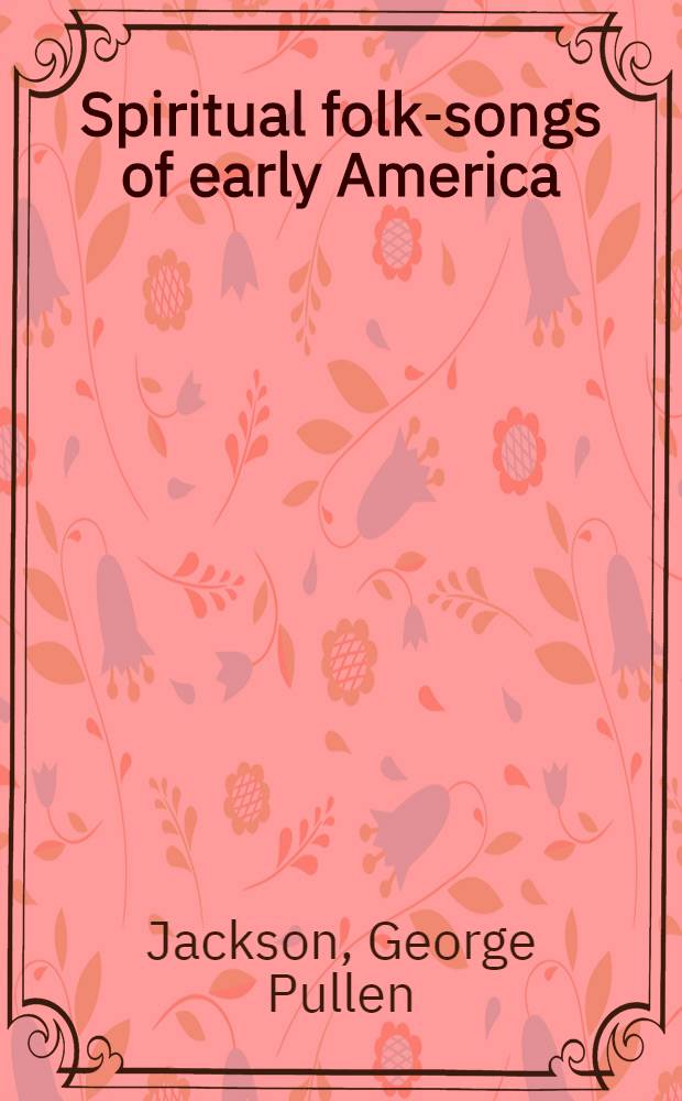 Spiritual folk-songs of early America : 250 tunes and texts : With an introd. and notes