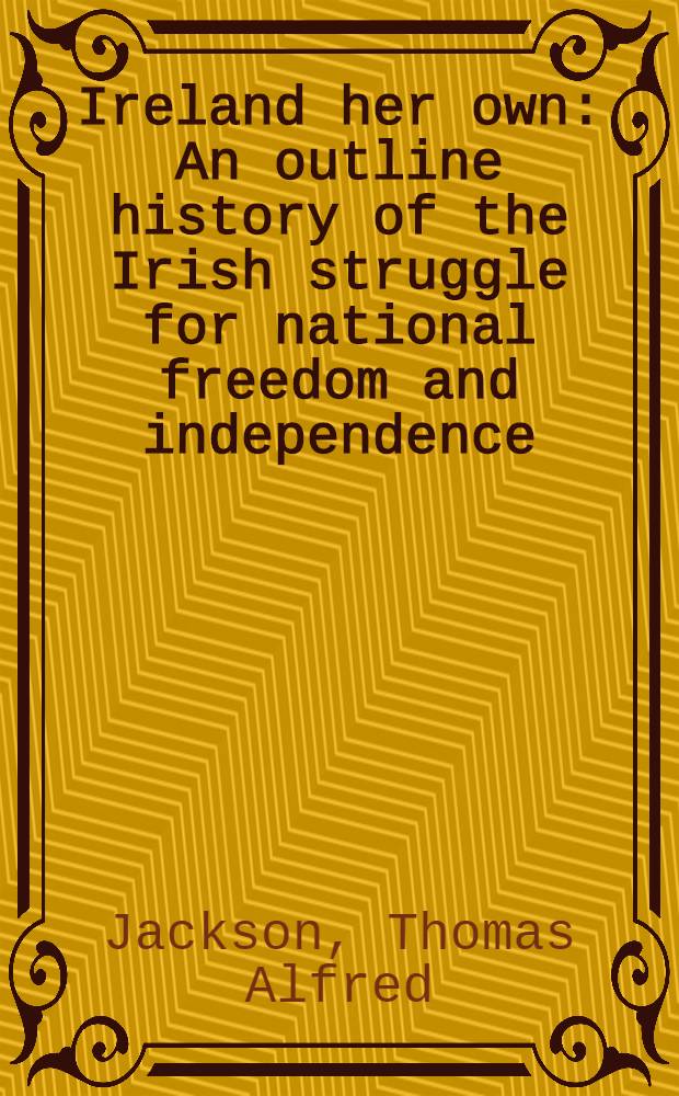 Ireland her own : An outline history of the Irish struggle for national freedom and independence