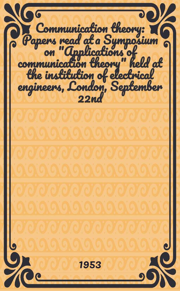 Communication theory : Papers read at a Symposium on "Applications of communication theory" held at the institution of electrical engineers, London, September 22nd - 26th 1952