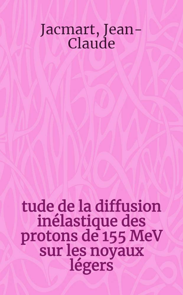 &Eacute;tude de la diffusion in&eacute;lastique des protons de 155 MeV sur les noyaux l&eacute;gers: 1-re th&egrave;se; Propositions donn&eacute;es par la Facult&eacute;: 2-e th&egrave;se: Th&egrave;ses pr&eacute;sent&eacute;es &agrave; la Facult&eacute; des sciences de l'Univ. de Paris ... / par Jacmart, Jean-Claude