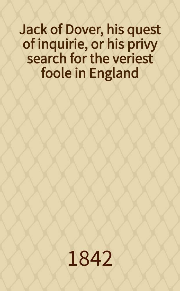 Jack of Dover, his quest of inquirie, or his privy search for the veriest foole in England : A coll. of merry tales publ. at the beginning of the 16th century : Ed. from a copy in the Bodleian libr