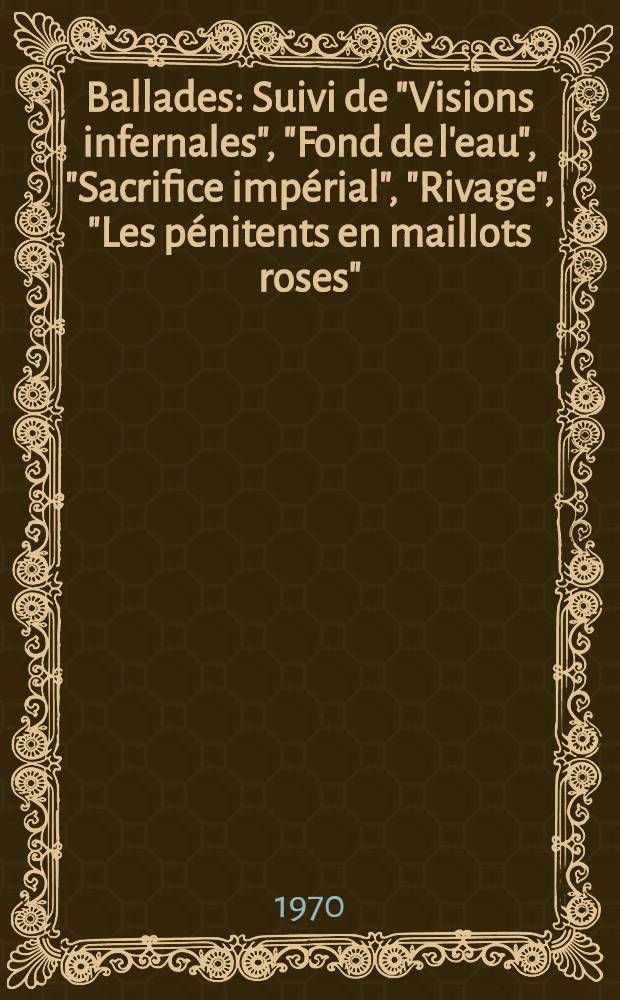 Ballades : Suivi de "Visions infernales", "Fond de l'eau", "Sacrifice impérial", "Rivage", "Les pénitents en maillots roses"