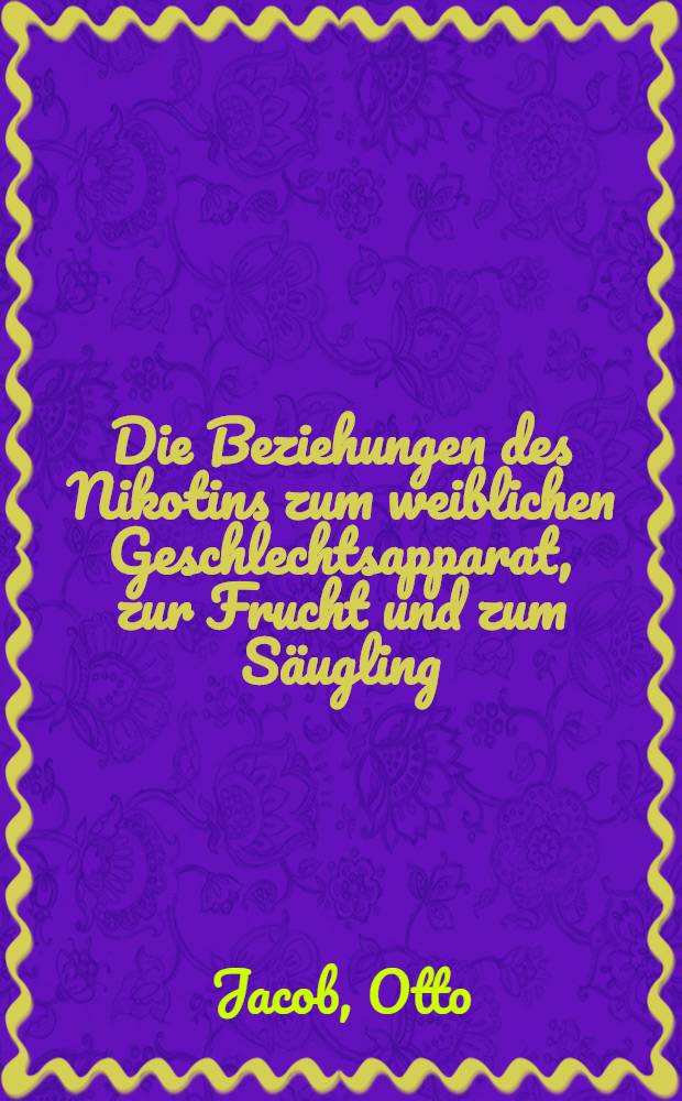 Die Beziehungen des Nikotins zum weiblichen Geschlechtsapparat, zur Frucht und zum Säugling : Inaug.-Diss. zur Erlangung des Doktorgrades in der gesamten Medizin ... der Philipps-Univ. Marburg