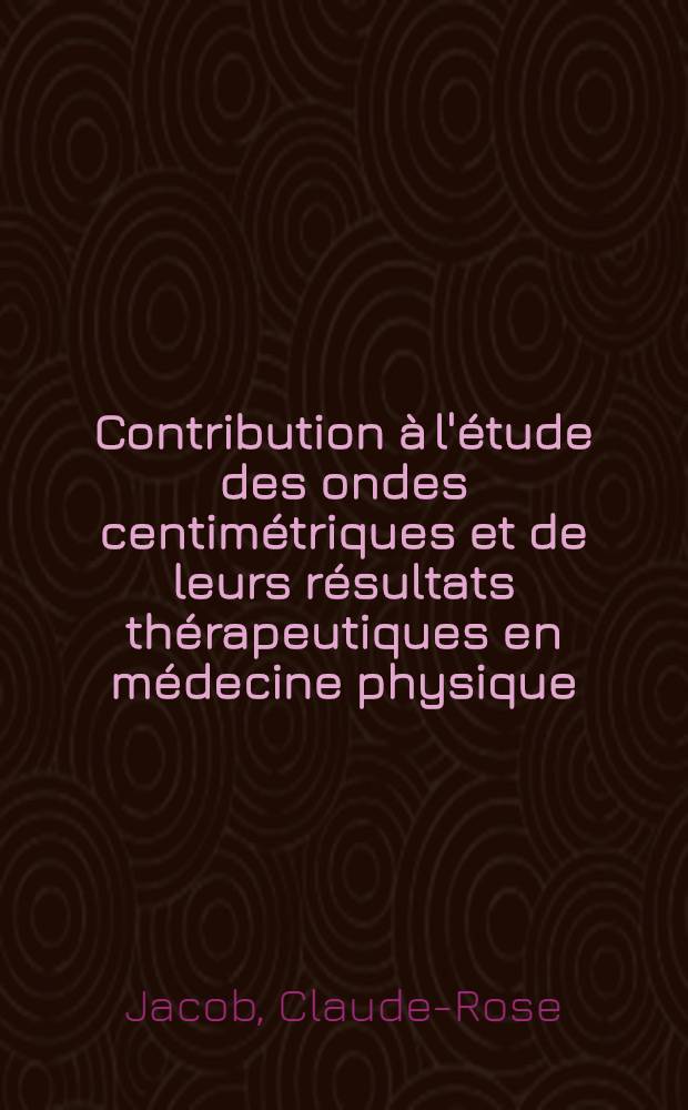 Contribution à l'étude des ondes centimétriques et de leurs résultats thérapeutiques en médecine physique : Thèse pour le doctorat en méd. (diplôme d'État)