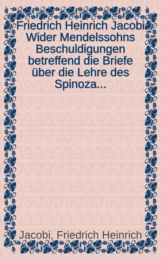 Friedrich Heinrich Jacobi Wider Mendelssohns Beschuldigungen betreffend die Briefe über die Lehre des Spinoza ...