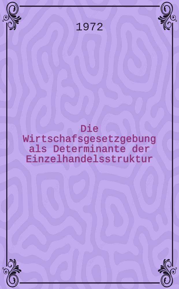 Die Wirtschafsgesetzgebung als Determinante der Einzelhandelsstruktur : Inaug.-Diss. ... der Wirtschafts- und sozialwiss. Fak. der Univ. zu Köln