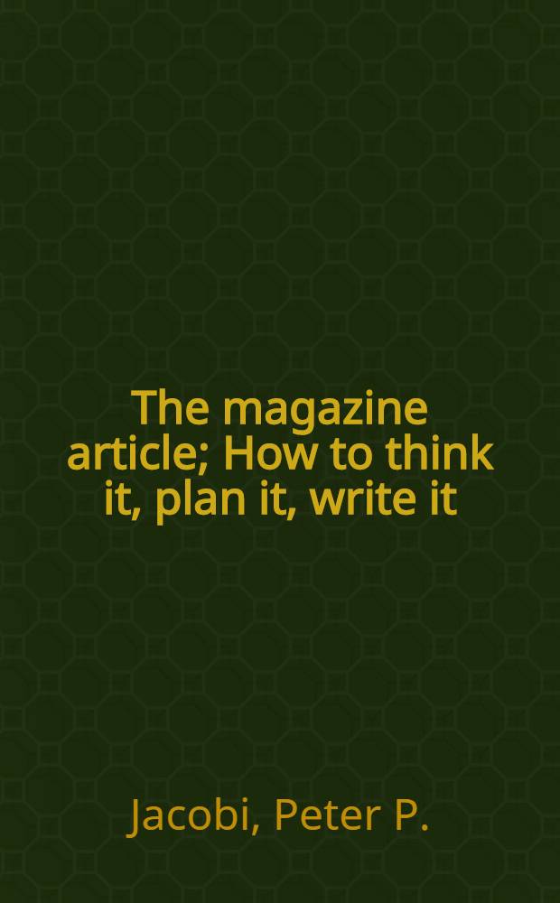 The magazine article; How to think it, plan it, write it / Peter P. Jacobi