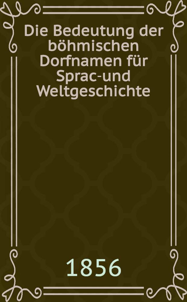 Die Bedeutung der böhmischen Dorfnamen für Sprach- und Weltgeschichte : Topographisch, naturwissenschaftlich und etymologisch nachgewiesen