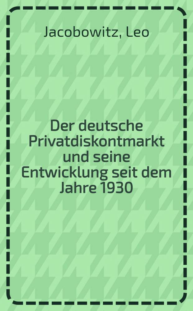 Der deutsche Privatdiskontmarkt und seine Entwicklung seit dem Jahre 1930 : Inaug.-Diss. zur Erlangung der staatwissenschaftlichen Doktorwürde genehmigt von der ... Univ. zu Berlin